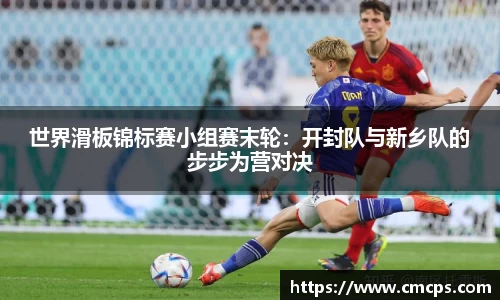 世界滑板锦标赛小组赛末轮：开封队与新乡队的步步为营对决
